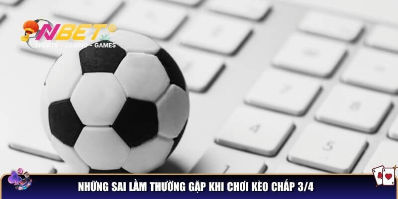 Những sai lầm thường gặp khi chơi kèo chấp 3/4 mà người chơi nên tránh